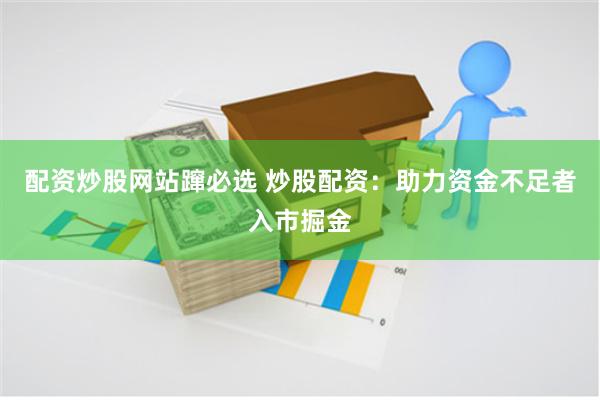 配资炒股网站蹿必选 炒股配资:助力资金不足者入市掘金