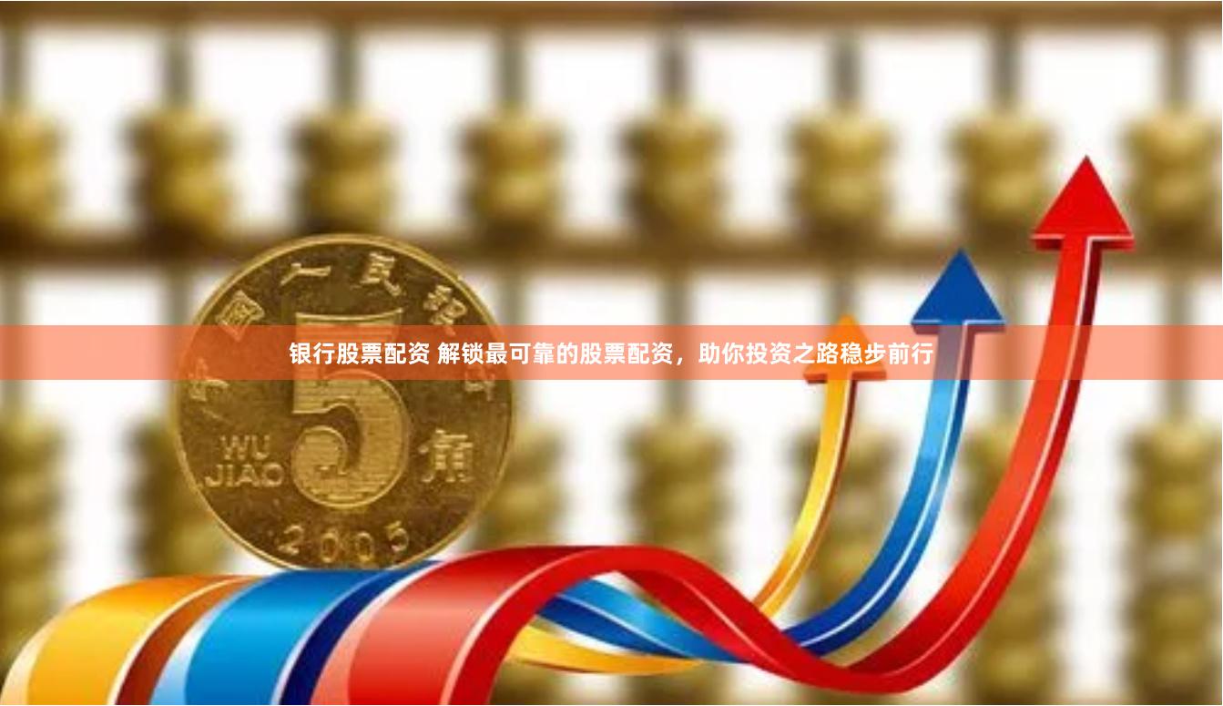 银行股票配资 解锁最可靠的股票配资,助你投资之路稳步前行