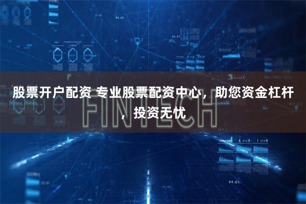 股票开户配资 专业股票配资中心,助您资金杠杆,投资无忧
