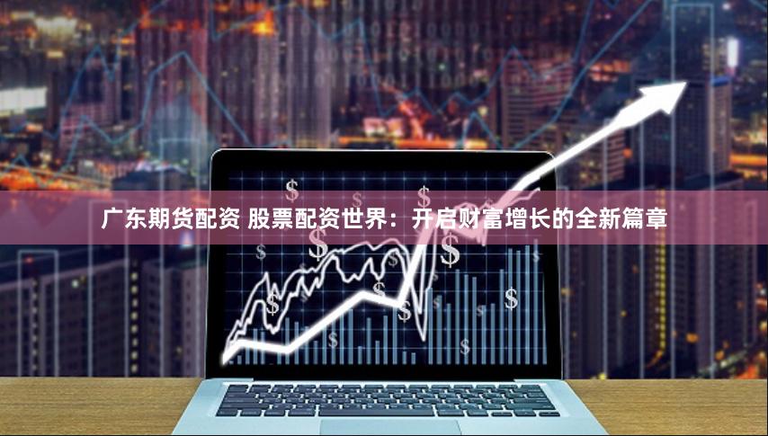 广东期货配资 股票配资世界:开启财富增长的全新篇章