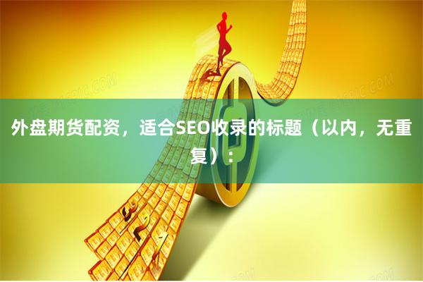 外盘期货配资,适合SEO收录的标题(以内,无重复):